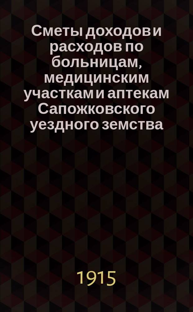 Сметы доходов и расходов по больницам, медицинским участкам и аптекам Сапожковского уездного земства... ... на 1915 год