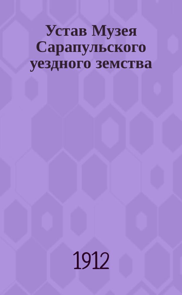 Устав Музея Сарапульского уездного земства : ... утв. Сарапул. уезд. зем. собр. 3 янв. 1912 г.