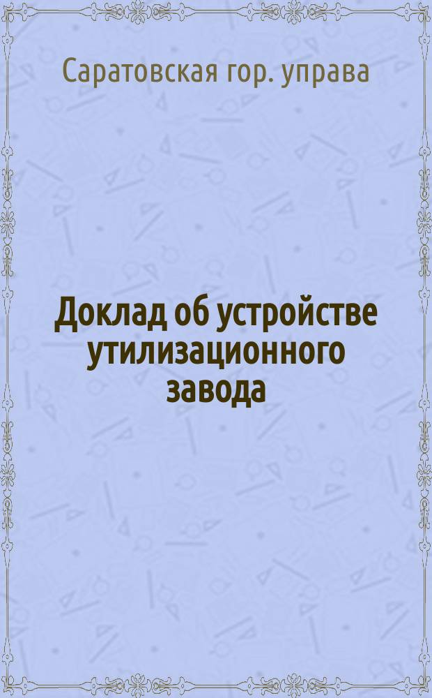 Доклад об устройстве утилизационного завода : В Сарат. гор. думу
