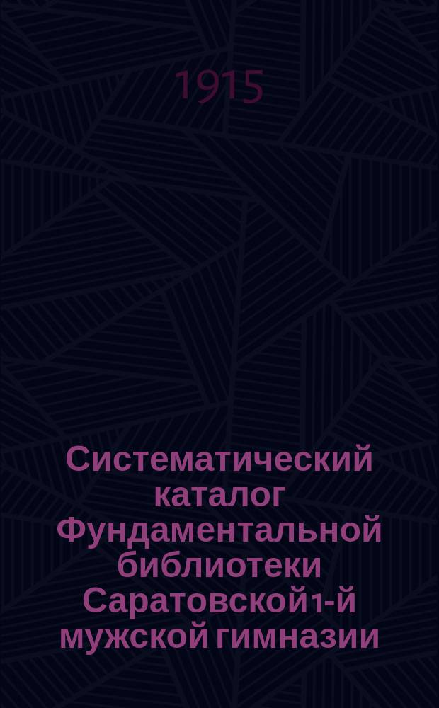 Систематический каталог Фундаментальной библиотеки Саратовской 1-й мужской гимназии. Отд. 18 : Энциклопедия и библиография ; Отд. 19. Карты и атласы ; Отд. 20. Эстампы