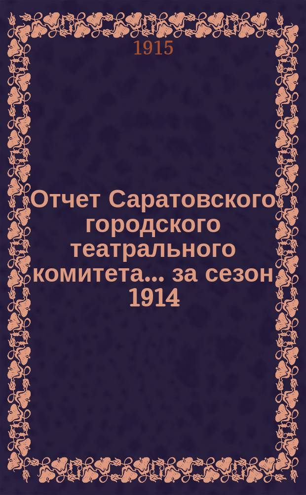 Отчет Саратовского городского театрального комитета... за сезон 1914/15 года : за сезон 1914/15 года и отчет о приходе и расходе городских сумм по театру за 1914 год