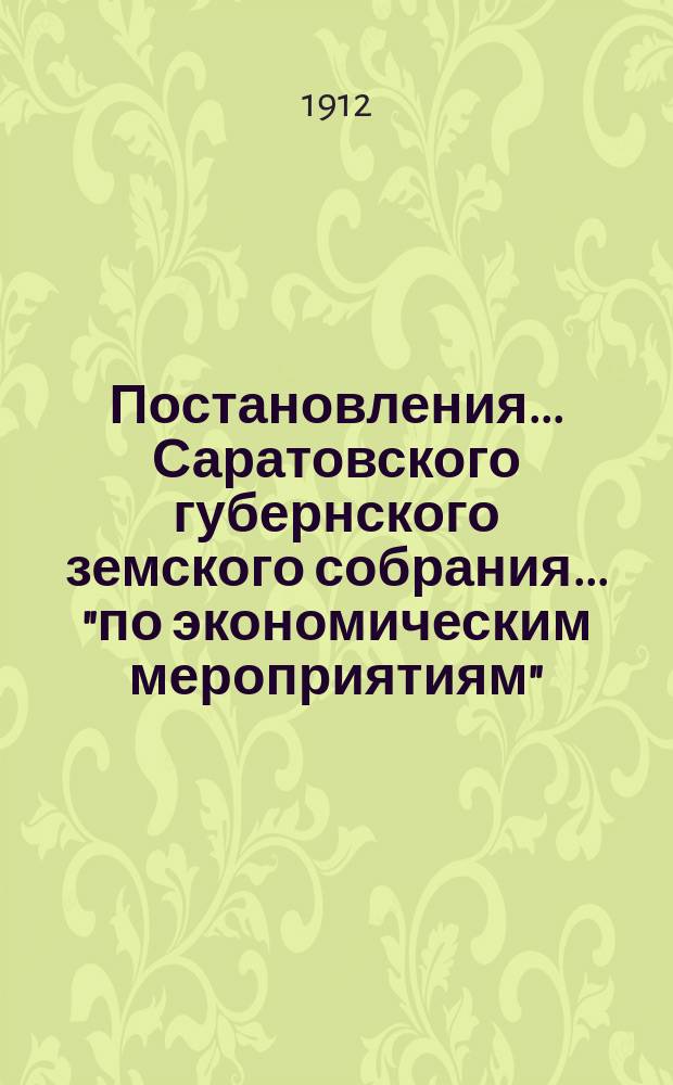 Постановления... Саратовского губернского земского собрания... "по экономическим мероприятиям". ... 46 очередного... сессии 1911 года