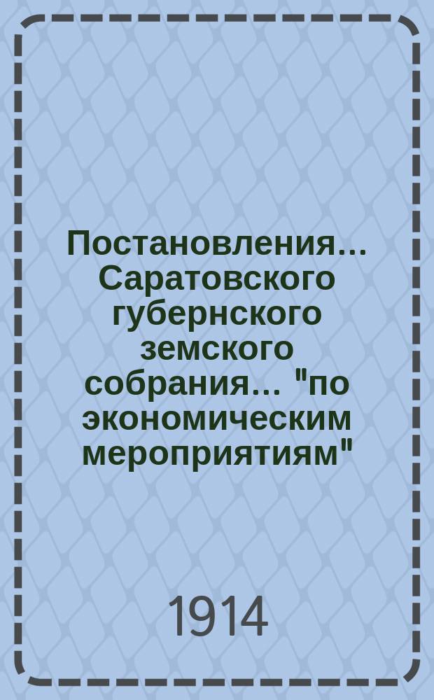 Постановления... Саратовского губернского земского собрания... "по экономическим мероприятиям". ... 48-го очередного... сессии 1913 года