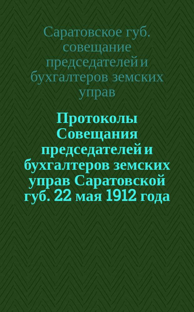 Протоколы Совещания председателей и бухгалтеров земских управ Саратовской губ. 22 мая 1912 года : С прил. докл