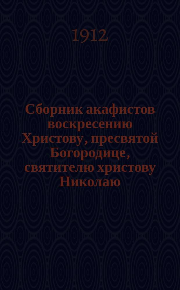 Сборник акафистов воскресению Христову, пресвятой Богородице, святителю христову Николаю, преп. Сергию чудотворцу и св. благоверному великому князю Александру Невскому