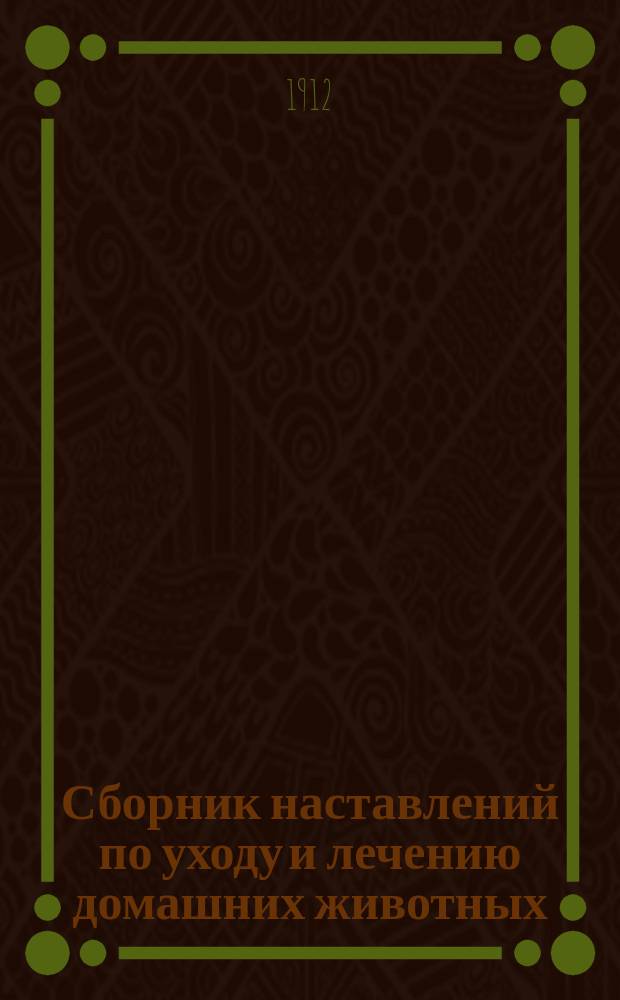 Сборник наставлений по уходу и лечению домашних животных : Ч. 1