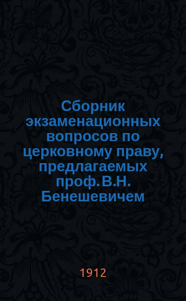 Сборник экзаменационных вопросов по церковному праву, предлагаемых проф. В.Н. Бенешевичем : С указаниями ответов : Сост. по курсу Н. Суворова изд. 1912 г. студ. И.М.К