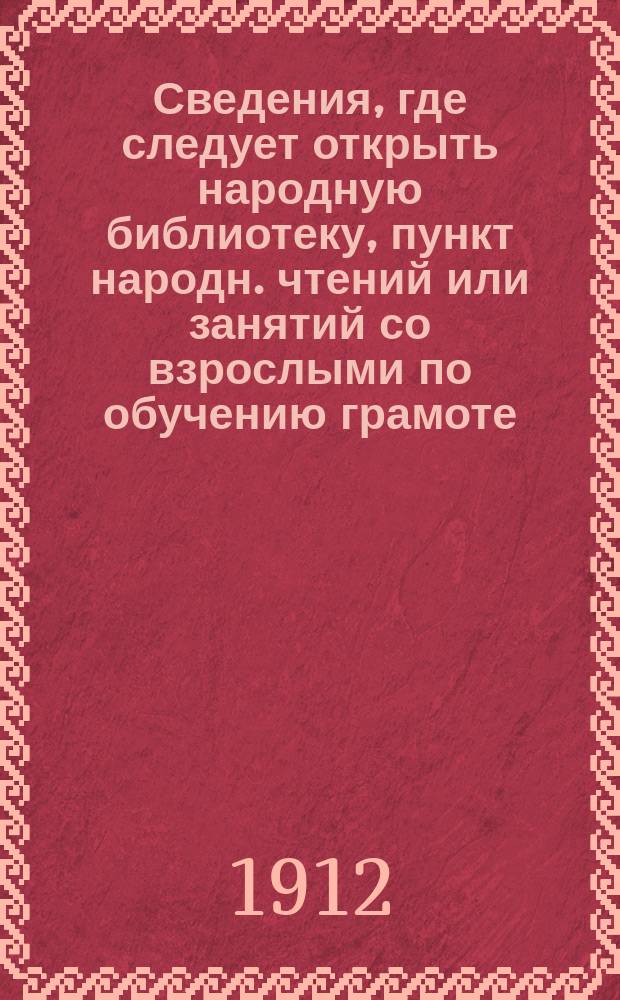Сведения, где следует открыть народную библиотеку, пункт народн. чтений или занятий со взрослыми по обучению грамоте. 1912 г.
