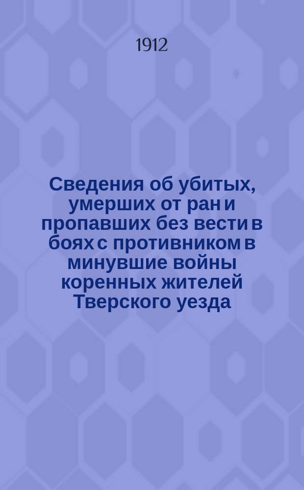 Сведения об убитых, умерших от ран и пропавших без вести в боях с противником в минувшие войны коренных жителей Тверского уезда, составленные [в] 1912 г.