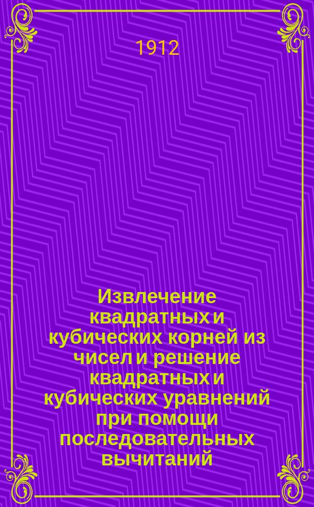 Извлечение квадратных и кубических корней из чисел и решение квадратных и кубических уравнений при помощи последовательных вычитаний : Лекции, прочит. в зале Уфим. реал. уч-ща 9 и 15 февр. 1912 г.