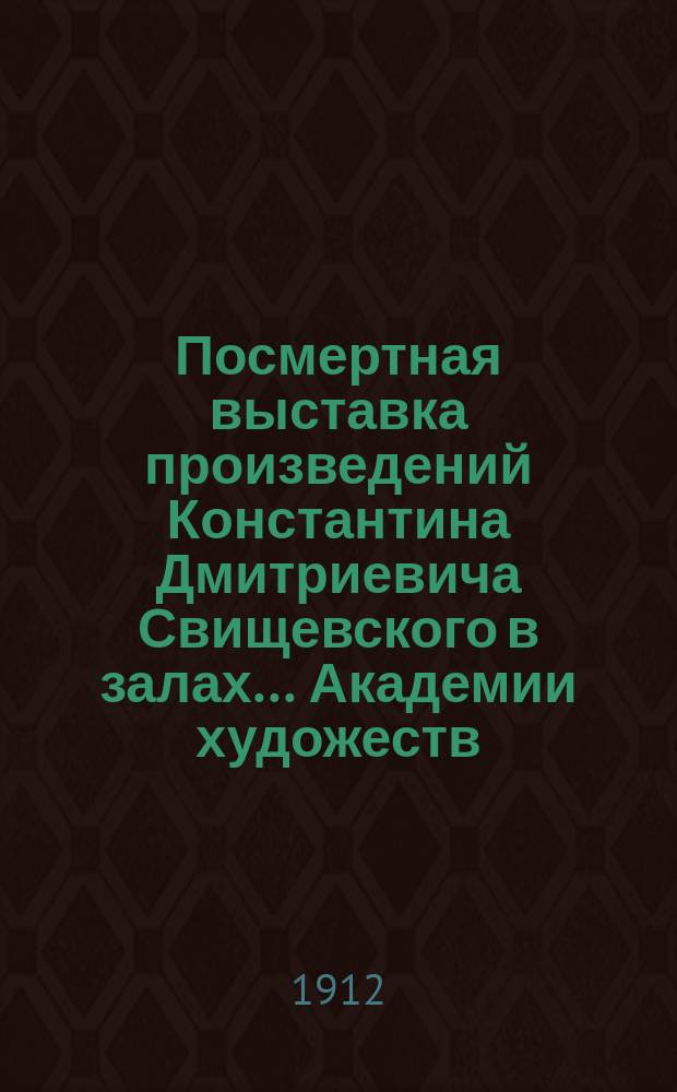 Посмертная выставка произведений Константина Дмитриевича Свищевского в залах... Академии художеств : Каталог