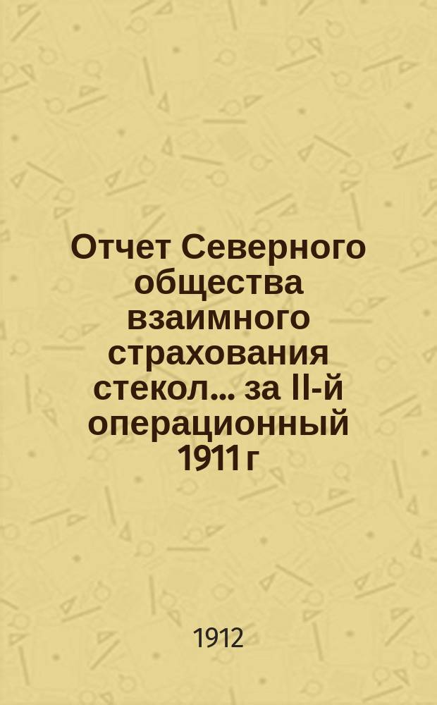 Отчет Северного общества взаимного страхования стекол. ... за II-й операционный 1911 г.