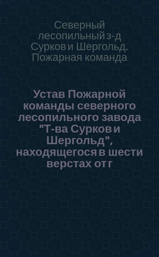 Устав Пожарной команды северного лесопильного завода "Т-ва Сурков и Шергольд", находящегося в шести верстах от г. Архангельска по почтовому тракту