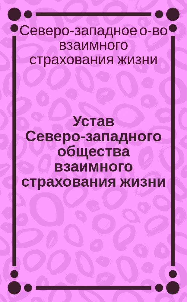 Устав Северо-западного общества взаимного страхования жизни : Минск. губ. : Утв. 22 янв. 1904 г.