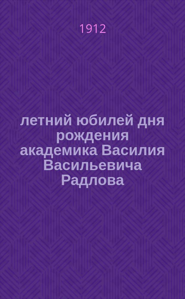 75-летний юбилей дня рождения академика Василия Васильевича Радлова : 1837 г. 5 янв. - 5 янв. 1912 г