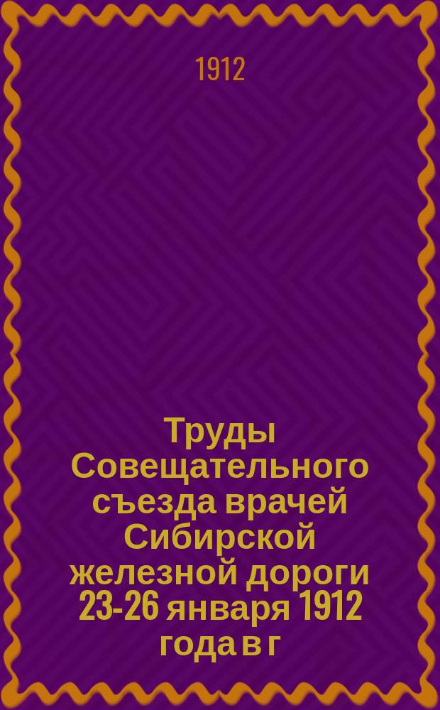 Труды Совещательного съезда врачей Сибирской железной дороги 23-26 января 1912 года в г. Томске