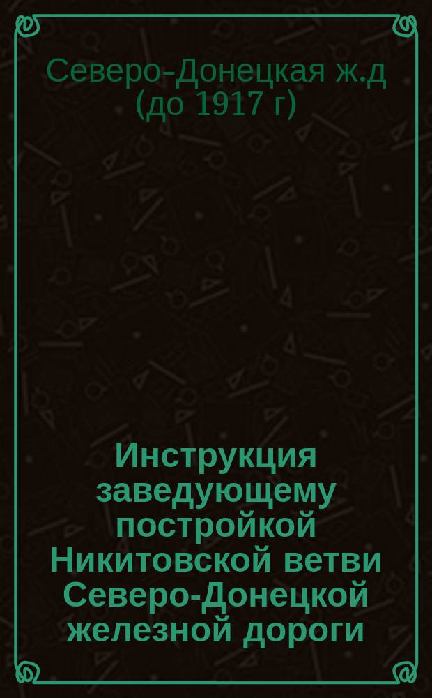 Инструкция заведующему постройкой Никитовской ветви Северо-Донецкой железной дороги