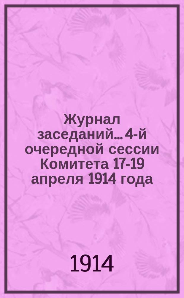 Журнал заседаний... 4-й очередной сессии Комитета 17-19 апреля 1914 года