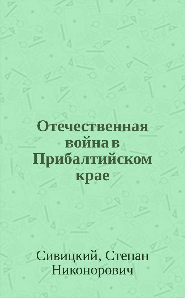 Отечественная война в Прибалтийском крае : 1812-1912 г. : С ист. очерком Прибалт. края в XVIII столетии