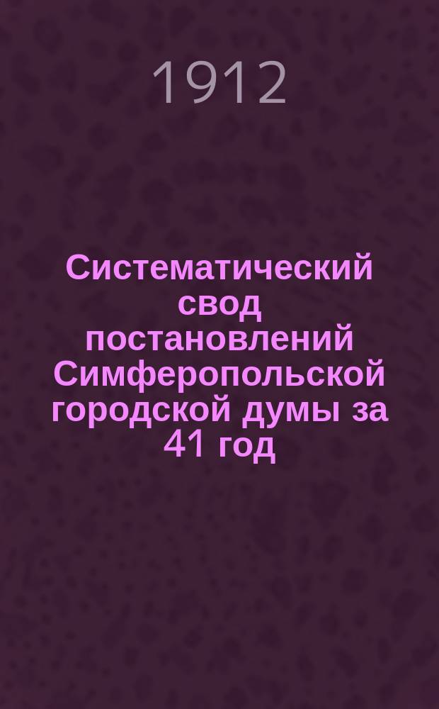 Систематический свод постановлений Симферопольской городской думы за 41 год (1871-1911). Т. 1 : I. Городское общественное управление ; II. Городские финансы и кредит ; III. Заведывание городскими имуществами и оброчными статьями