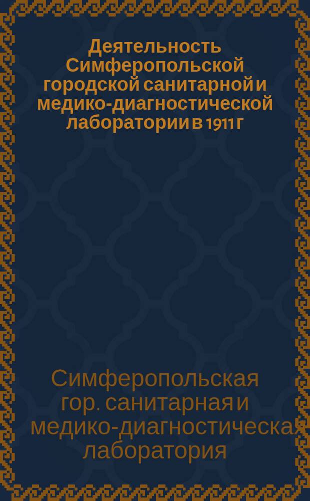 Деятельность Симферопольской городской санитарной и медико-диагностической лаборатории в 1911 г. : Отчет гор. химика И.А. Кухаренко : Доложен Сан. комис. Симфероп. гор. думы в заседании 5-го дек. 1912 г