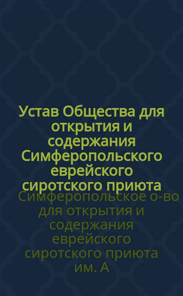 Устав Общества для открытия и содержания Симферопольского еврейского сиротского приюта, имени провизора А.Б. и жены его Ц.М. Ковлер : Утв. 9 июня 1912 г.