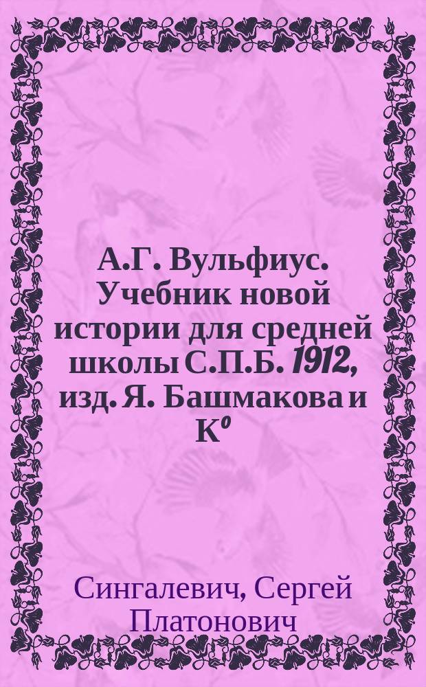 А.Г. Вульфиус. Учебник новой истории для средней школы С.П.Б. 1912, изд. Я. Башмакова и К°, ц. 80 коп. : Рец.