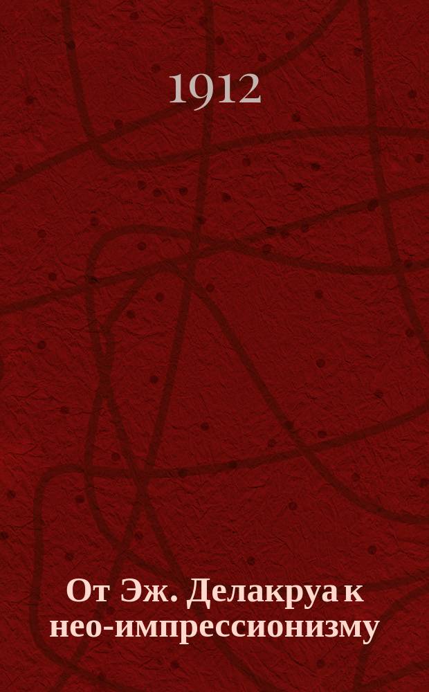 От Эж. Делакруа к нео-импрессионизму : С прил. статьи о законах цвета из "Grammaire des arts du dessin" Шарля Блака !Блана
