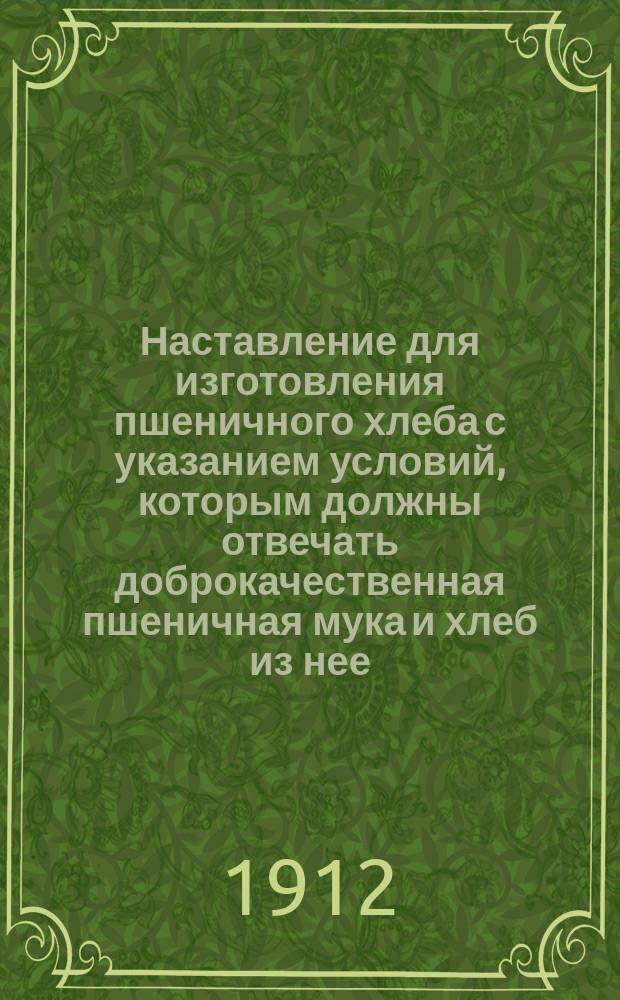 Наставление для изготовления пшеничного хлеба с указанием условий, которым должны отвечать доброкачественная пшеничная мука и хлеб из нее, и простейших способов исследования их