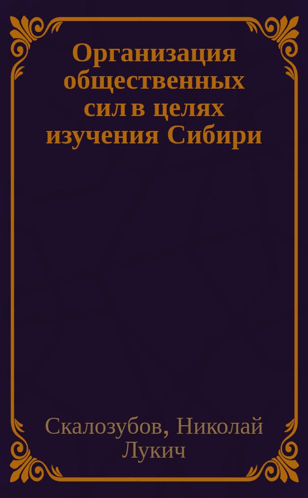 ... Организация общественных сил в целях изучения Сибири : (Докл., прочит. на общем собрании "О-ва изучения Сибири и улучшения ее быта" 16 февр. 1912 г. при открытии выставки коллекций и работ студенч. экскурсий в Сибирь)