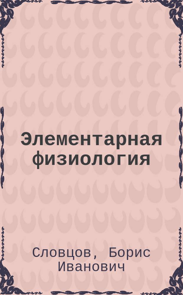 ... Элементарная физиология : (Конспект лекций по физиологии, прочит. на учительских курсах Сарат. губ. земства)