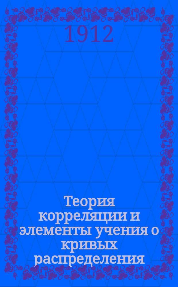 Теория корреляции и элементы учения о кривых распределения : (Пособие к изуч. некоторых важнейших методов соврем. статистики)