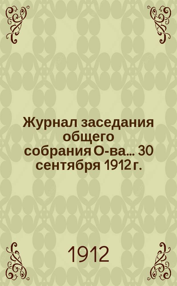 Журнал заседания общего собрания О-ва... ... 30 сентября 1912 г.