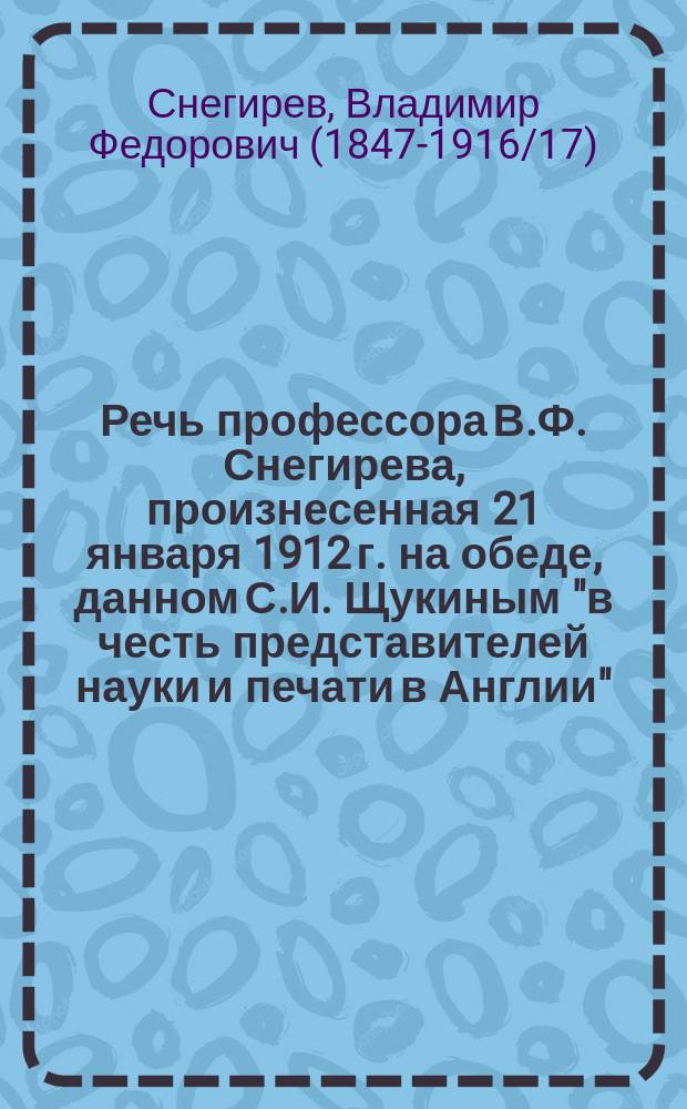 Речь профессора В.Ф. Снегирева, произнесенная 21 января 1912 г. на обеде, данном С.И. Щукиным "в честь представителей науки и печати в Англии"