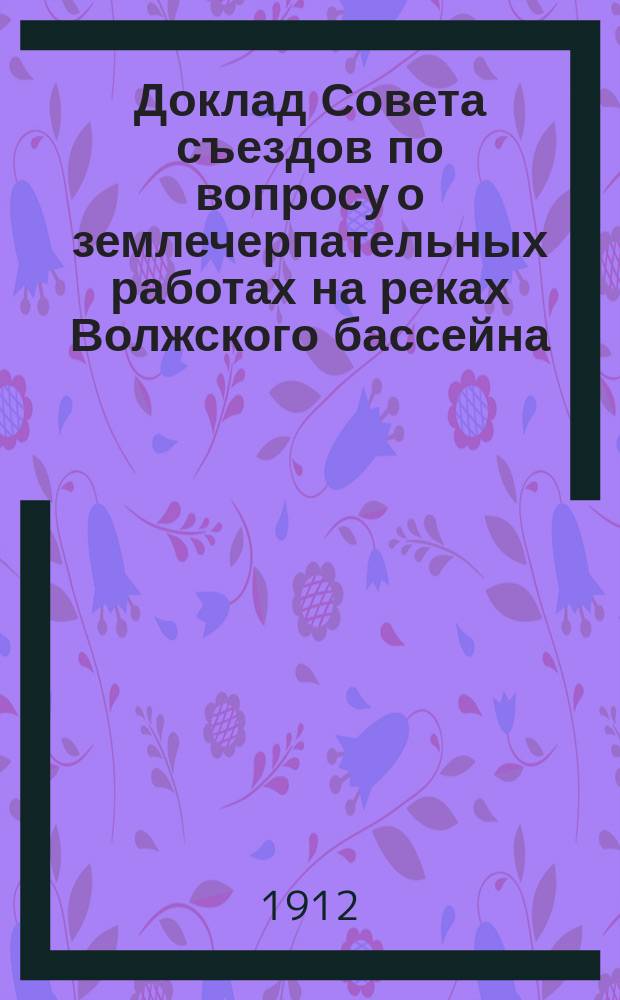 Доклад Совета съездов по вопросу о землечерпательных работах на реках Волжского бассейна... Съезду судовладельцев Волжского бассейна...