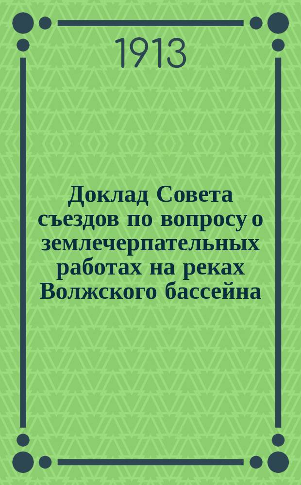 Доклад Совета съездов по вопросу о землечерпательных работах на реках Волжского бассейна... Съезду судовладельцев Волжского бассейна... V-му очередному... в навигацию 1912 года