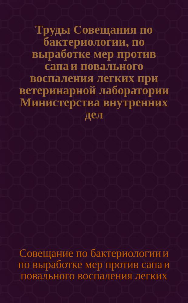 Труды Совещания по бактериологии, по выработке мер против сапа и повального воспаления легких при ветеринарной лаборатории Министерства внутренних дел : (С 29 янв. по 7 февр. 1912 г.). Вып. 1