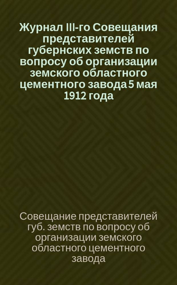 Журнал III-го Совещания представителей губернских земств по вопросу об организации земского областного цементного завода 5 мая 1912 года