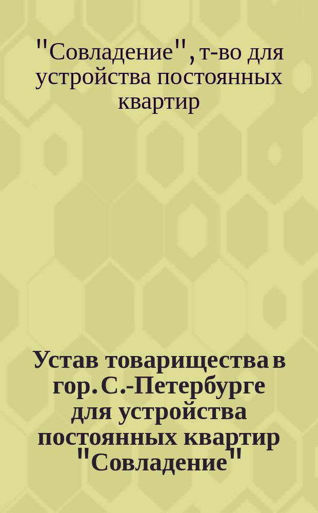 Устав товарищества в гор. С.-Петербурге для устройства постоянных квартир "Совладение" : Утв. 2 июня 1912 г.