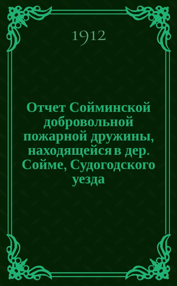 Отчет Сойминской добровольной пожарной дружины, находящейся в дер. Сойме, Судогодского уезда, Владимирской губернии... ... с 1 янв. 1911 г. по 1 янв. 1912 г.