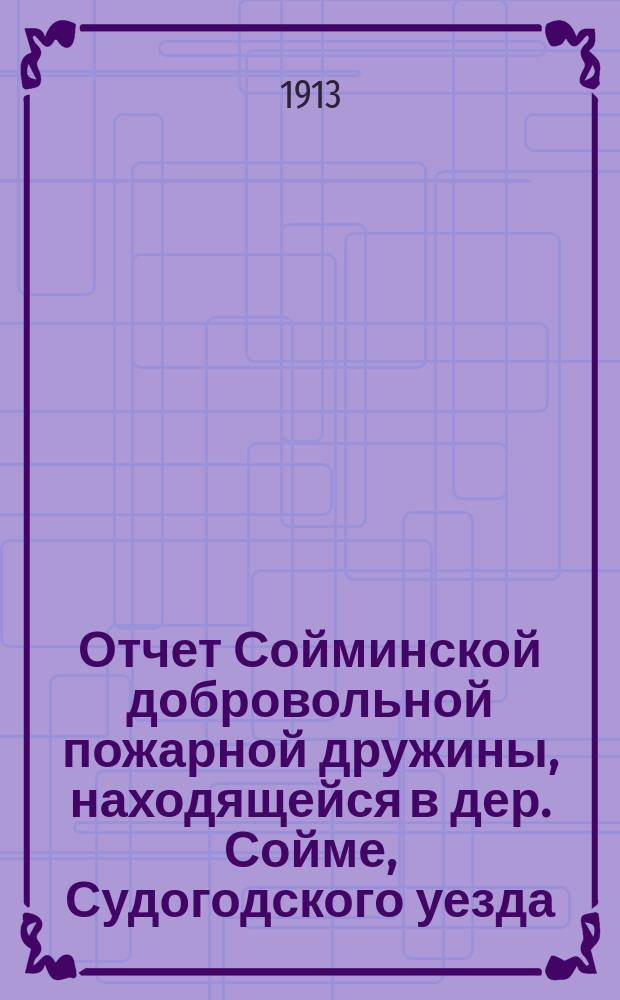 Отчет Сойминской добровольной пожарной дружины, находящейся в дер. Сойме, Судогодского уезда, Владимирской губернии... ... с 1-го янв. 1912 г. по 1-е марта 1913 г.