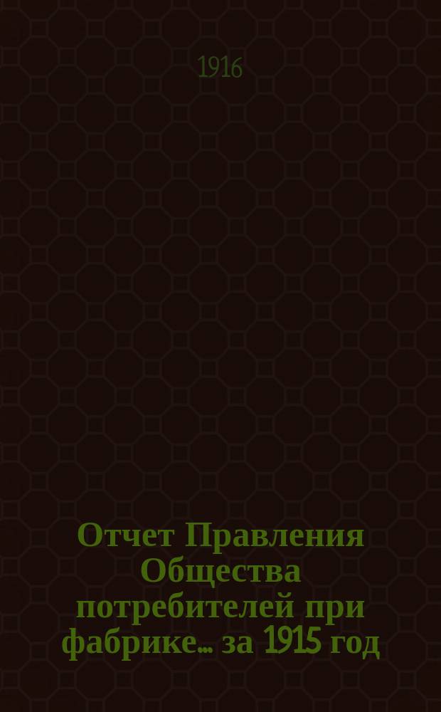 Отчет Правления Общества потребителей при фабрике... ... за 1915 год