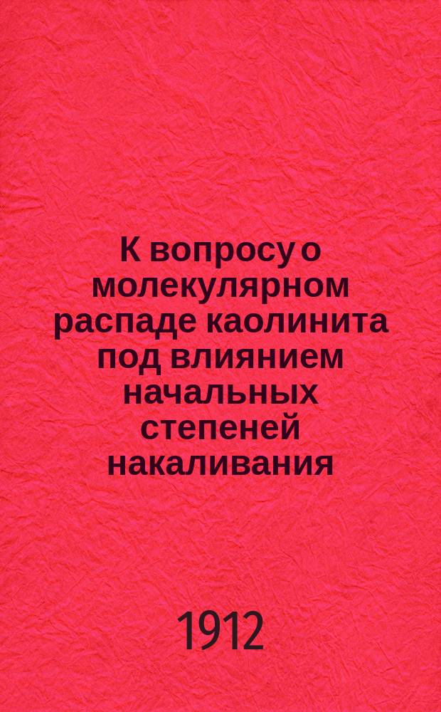 К вопросу о молекулярном распаде каолинита под влиянием начальных степеней накаливания : Доложено в Хим. отд. Рус. физ.-хим. о-ва