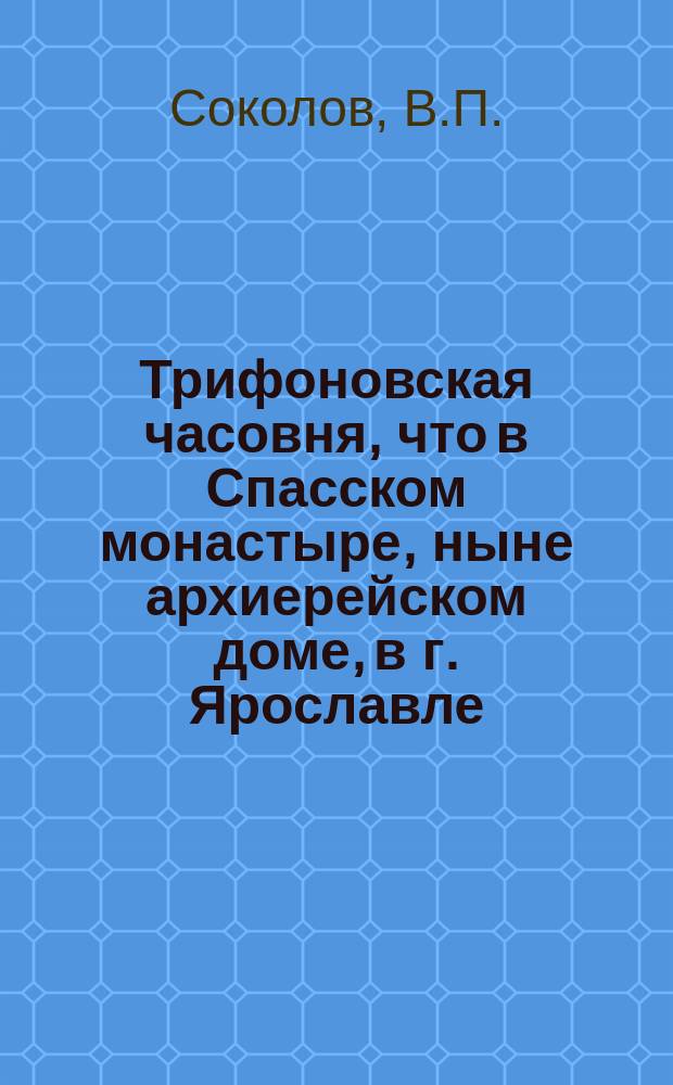 Трифоновская часовня, что в Спасском монастыре, ныне архиерейском доме, в г. Ярославле : (Время и причины ее возникновения)