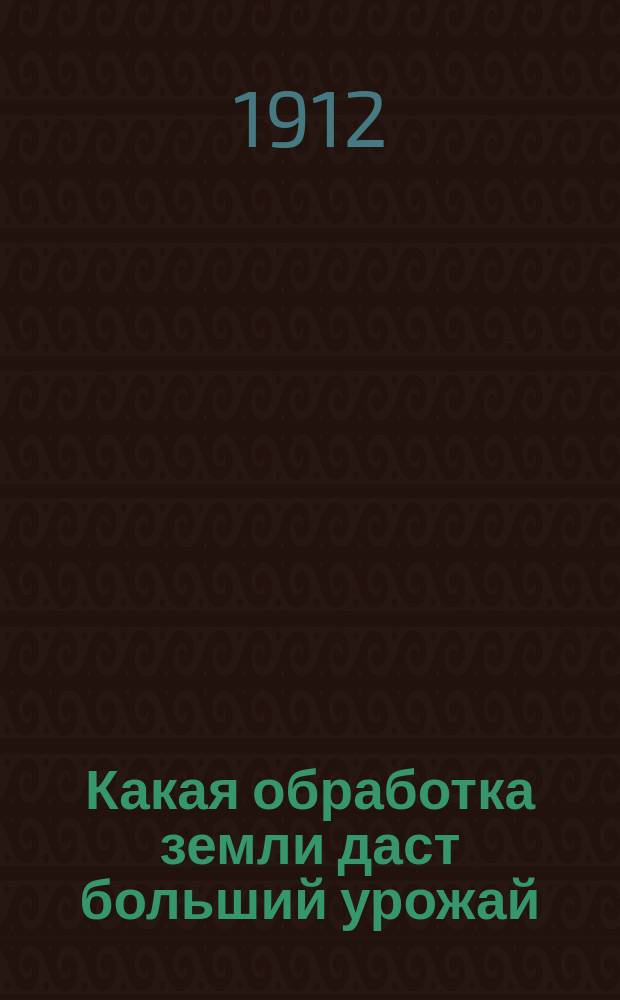 Какая обработка земли даст больший урожай : Первая беседа по сел. хоз-ву, преимущественно для крестьян