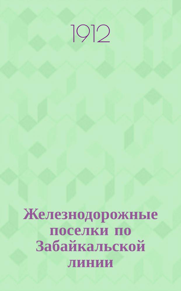 Железнодорожные поселки по Забайкальской линии : Стат. описание и материалы по переписи 1910 г. Ч. 1. Приложение... : Карта Забайкальской железной дороги и планы ее главнейших железнодорожных поселков