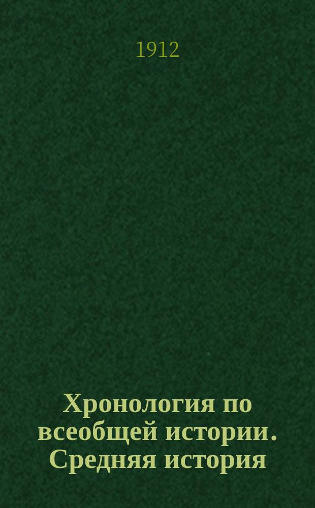 Хронология по всеобщей истории. Средняя история : Хронология, родословные, внешняя и внутренняя деятельность государей