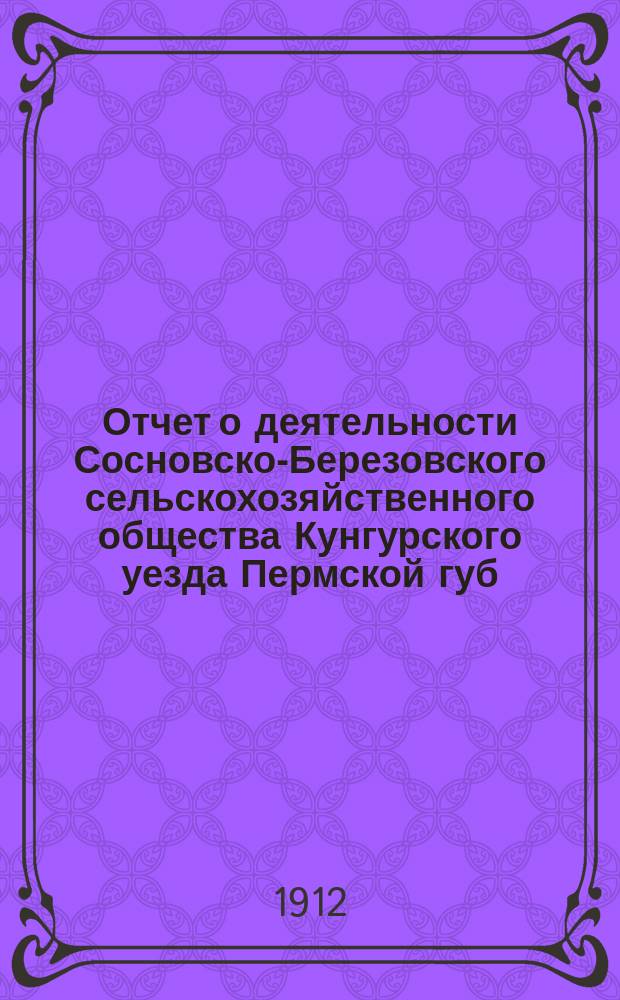 Отчет о деятельности Сосновско-Березовского сельскохозяйственного общества Кунгурского уезда Пермской губ.