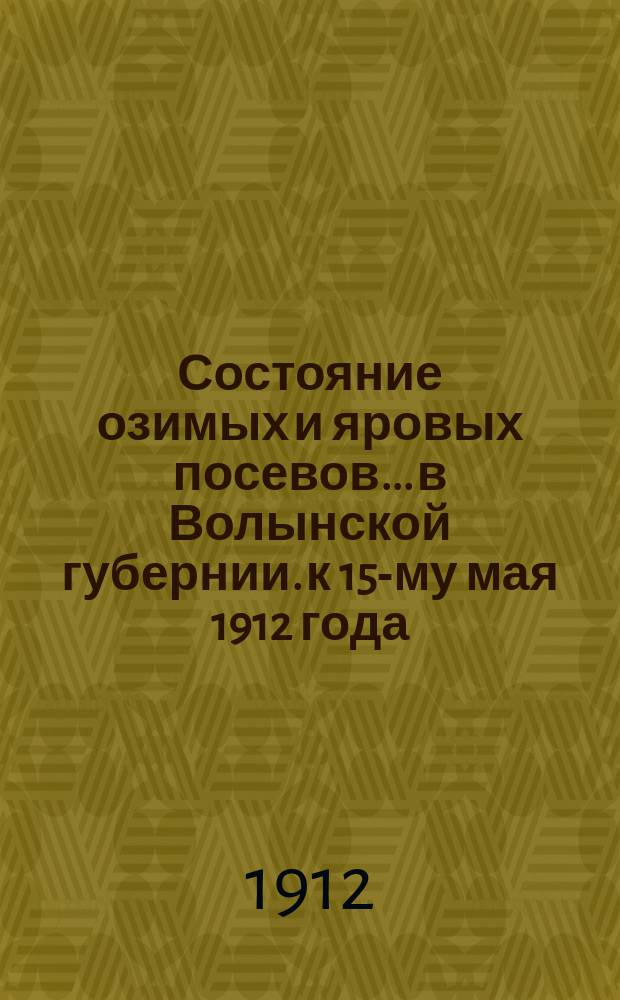 Состояние озимых и яровых посевов... в Волынской губернии. к 15-му мая 1912 года