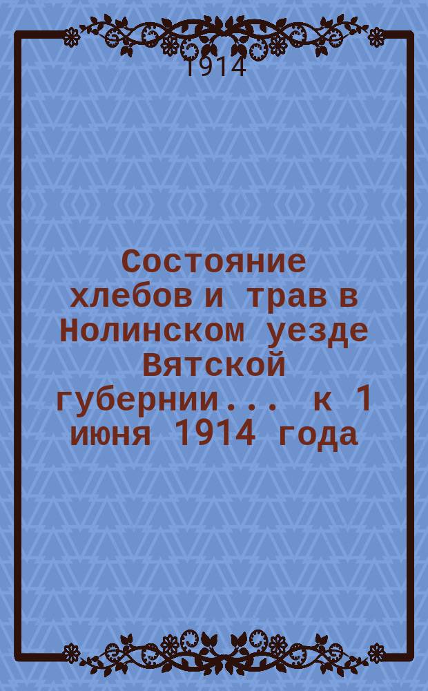 Состояние хлебов и трав [в Нолинском уезде Вятской губернии]... ... к 1 июня 1914 года